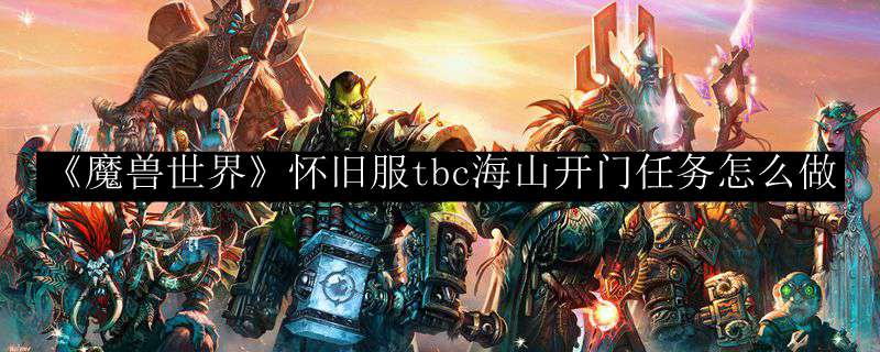 《魔兽世界》怀旧服tbc海山开门任务怎么做