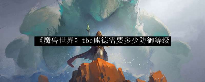 《魔兽世界》tbc熊德需要多少防御等级