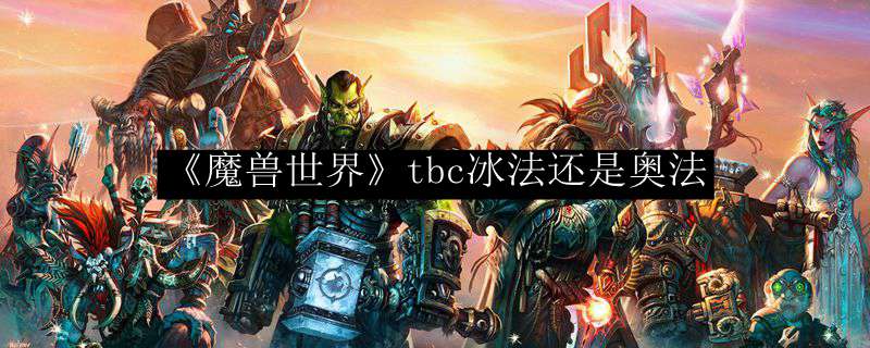 《魔兽世界》tbc冰法还是奥法