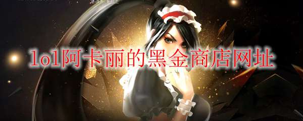 《LOL》2021年6月阿卡丽的黑金商店网址