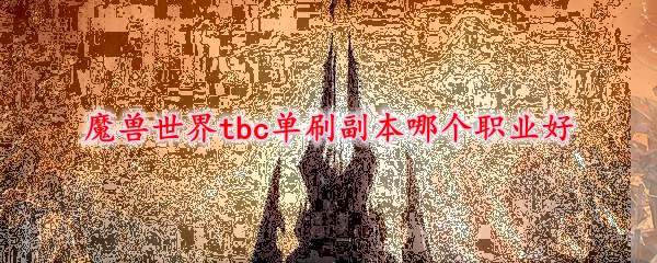 魔兽世界tbc单刷副本哪个职业好