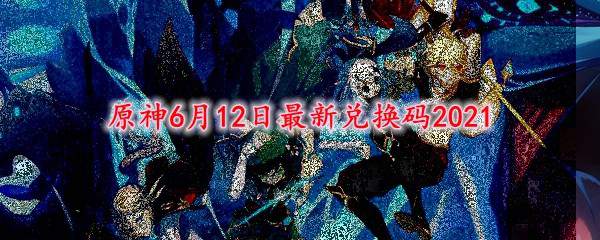 原神6月12日最新兑换码2021